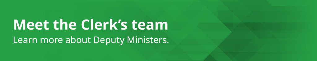 Meet the Clerk's team. Learn more about Deputy Ministers.